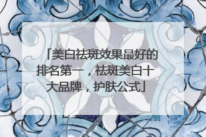 美白祛斑效果最好的排名第一，祛斑美白十大品牌，护肤公式