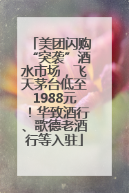 美团闪购“突袭”酒水市场，飞天茅台低至1988元！华致酒行、歌德老酒行等入驻