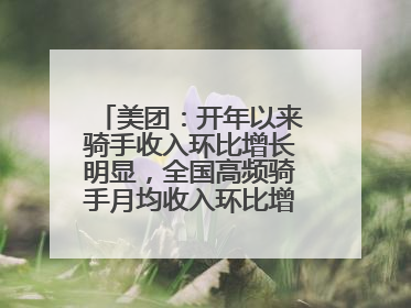 美团：开年以来骑手收入环比增长明显，全国高频骑手月均收入环比增幅超10%