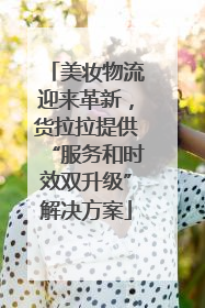 美妆物流迎来革新，货拉拉提供“服务和时效双升级”解决方案