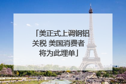 美正式上调钢铝关税 美国消费者将为此埋单