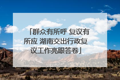群众有所呼 复议有所应 湖南交出行政复议工作亮眼答卷