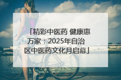 精彩中医药 健康惠万家：2025年自治区中医药文化月启幕
