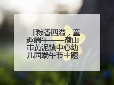 粽香四溢，童趣端午——潜山市黄泥镇中心幼儿园端午节主题活动欢乐开展