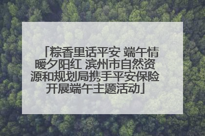 粽香里话平安 端午情暖夕阳红 滨州市自然资源和规划局携手平安保险开展端午主题活动