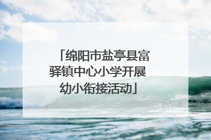 绵阳市盐亭县富驿镇中心小学开展幼小衔接活动