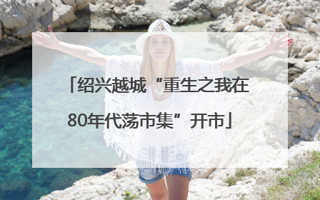 绍兴越城“重生之我在80年代荡市集”开市