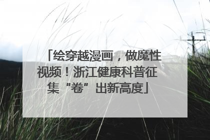 绘穿越漫画，做魔性视频！浙江健康科普征集“卷”出新高度