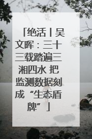 绝活丨吴文晖：三十三载踏遍三湘四水 把监测数据刻成“生态盾牌”