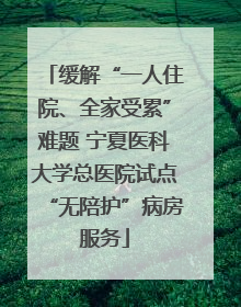 缓解“一人住院、全家受累”难题 宁夏医科大学总医院试点“无陪护”病房服务