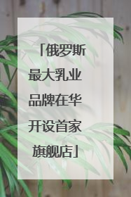 俄罗斯最大乳业品牌在华开设首家旗舰店