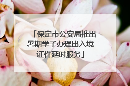 保定市公安局推出暑期学子办理出入境证件延时服务