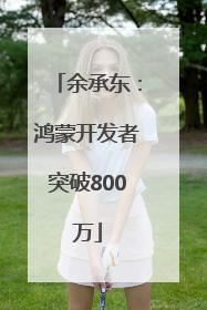 余承东：鸿蒙开发者突破800万