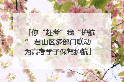 你“赶考”我“护航” 君山区多部门联动为高考学子保驾护航