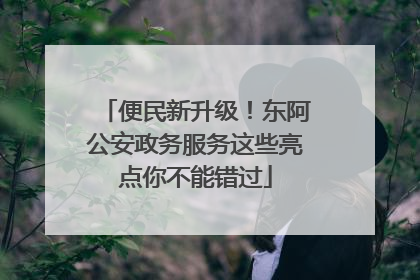 便民新升级！东阿公安政务服务这些亮点你不能错过