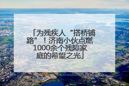 为残疾人“搭桥铺路”！济南小伙点燃1000余个残障家庭的希望之光