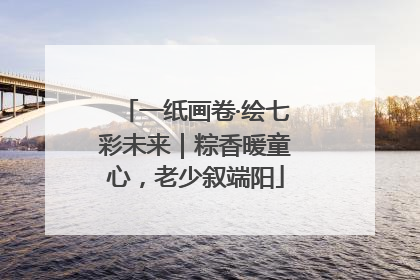 一纸画卷·绘七彩未来｜粽香暖童心，老少叙端阳
