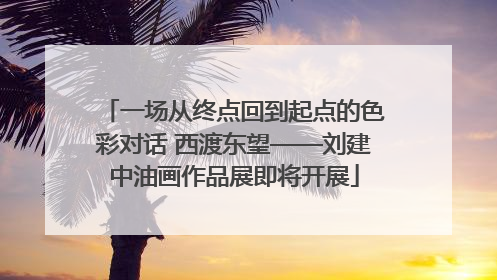 一场从终点回到起点的色彩对话 西渡东望——刘建中油画作品展即将开展