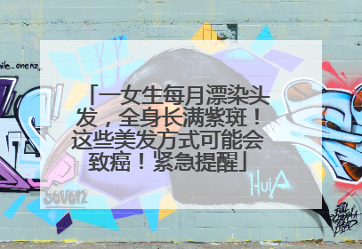 一女生每月漂染头发，全身长满紫斑！这些美发方式可能会致癌！紧急提醒