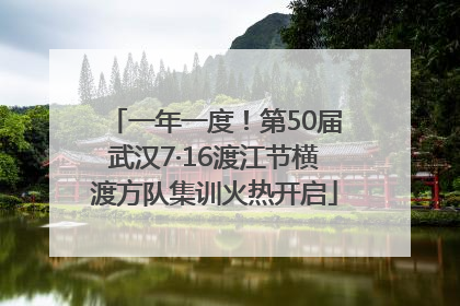 一年一度！第50届武汉7·16渡江节横渡方队集训火热开启