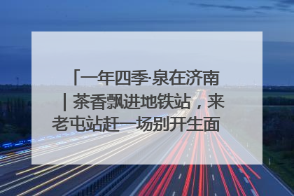 一年四季·泉在济南｜茶香飘进地铁站，来老屯站赶一场别开生面的“茶韵市集”！