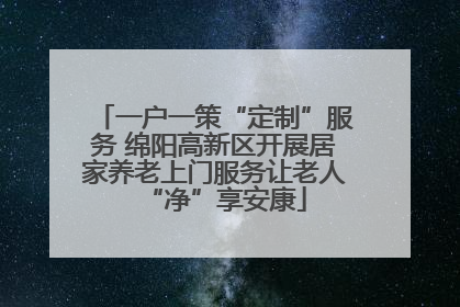 一户一策“定制”服务 绵阳高新区开展居家养老上门服务让老人“净”享安康