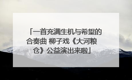 一首充满生机与希望的合奏曲 柳子戏《大河粮仓》公益演出来啦