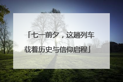七一前夕，这趟列车载着历史与信仰启程