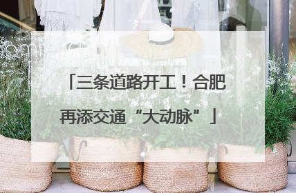 三条道路开工！合肥再添交通“大动脉”