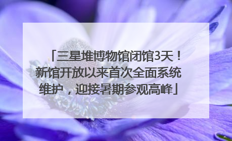 三星堆博物馆闭馆3天！新馆开放以来首次全面系统维护，迎接暑期参观高峰