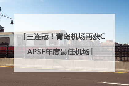 三连冠！青岛机场再获CAPSE年度最佳机场