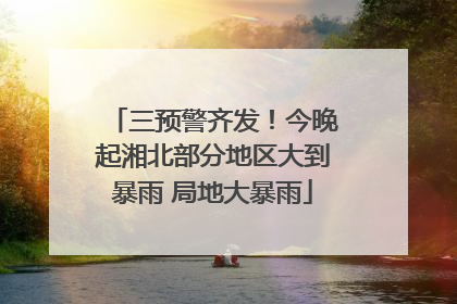 三预警齐发！今晚起湘北部分地区大到暴雨 局地大暴雨