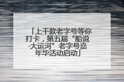 上千款老字号等你打卡，第五届“船说·大运河”老字号嘉年华活动启动
