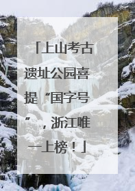 上山考古遗址公园喜提“国字号”，浙江唯一上榜！