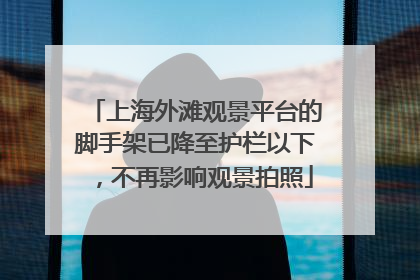 上海外滩观景平台的脚手架已降至护栏以下，不再影响观景拍照