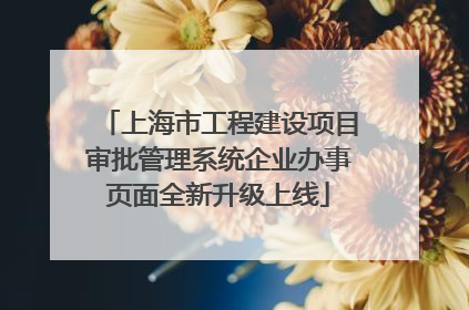 上海市工程建设项目审批管理系统企业办事页面全新升级上线