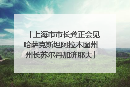 上海市市长龚正会见哈萨克斯坦阿拉木图州州长苏尔丹加济耶夫