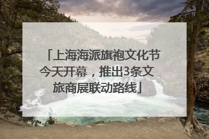 上海海派旗袍文化节今天开幕，推出3条文旅商展联动路线