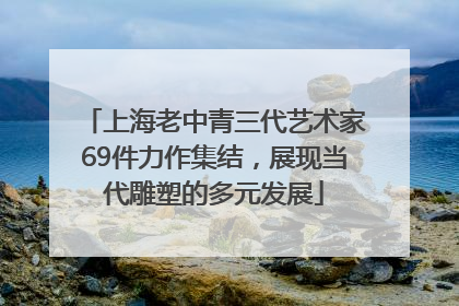 上海老中青三代艺术家69件力作集结，展现当代雕塑的多元发展