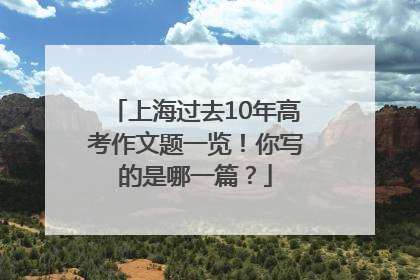 上海过去10年高考作文题一览！你写的是哪一篇？