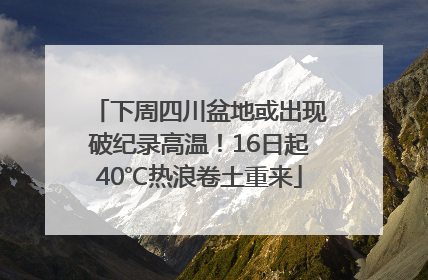 下周四川盆地或出现破纪录高温！16日起40℃热浪卷土重来