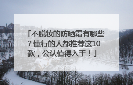 不脱妆的防晒霜有哪些？懂行的人都推荐这10款，公认值得入手！