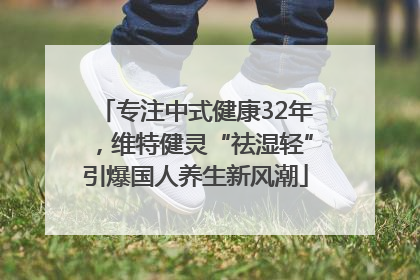 专注中式健康32年，维特健灵“祛湿轻”引爆国人养生新风潮