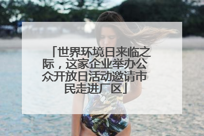 世界环境日来临之际，这家企业举办公众开放日活动邀请市民走进厂区