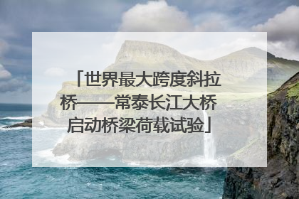 世界最大跨度斜拉桥——常泰长江大桥启动桥梁荷载试验