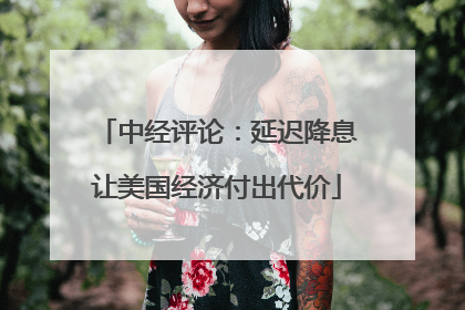 中经评论：延迟降息让美国经济付出代价