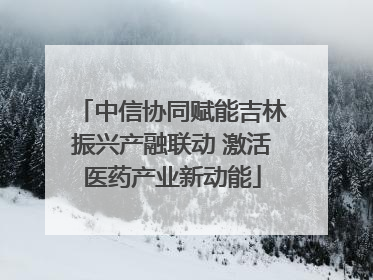 中信协同赋能吉林振兴产融联动 激活医药产业新动能