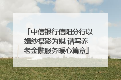 中信银行信阳分行以婚纱摄影为媒 谱写养老金融服务暖心篇章