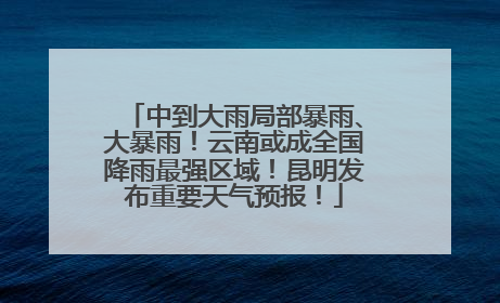 中到大雨局部暴雨、大暴雨！云南或成全国降雨最强区域！昆明发布重要天气预报！