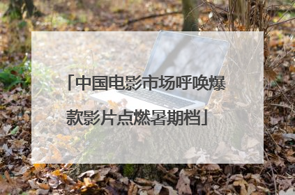 中国电影市场呼唤爆款影片点燃暑期档
